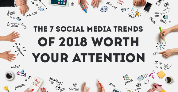 The 7 Social Media Trends of 2018 Worth Your Attention