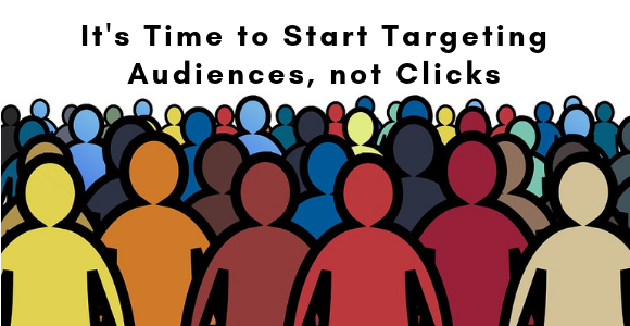 It’s Time to Start Targeting Audiences, not Clicks