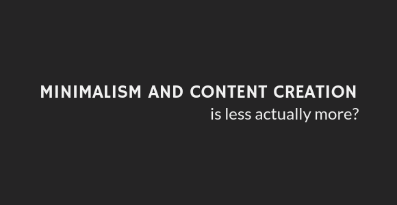 Minimalism and Content Creation – Is Less Actually More?