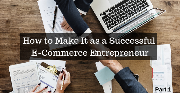 How to Make It as a Successful E-Commerce Entrepreneur: Part 1