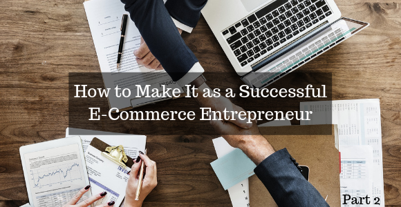 How to Make It as a Successful E-Commerce Entrepreneur: Part 2